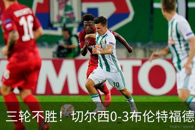 三轮不胜！切尔西0-3布伦特福德先赛掉第七 蓝军连续21场联赛丢球